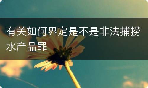 有关如何界定是不是非法捕捞水产品罪