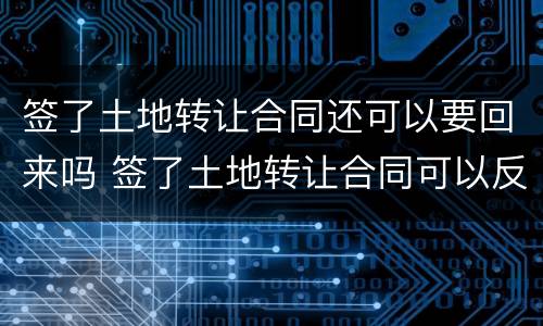 签了土地转让合同还可以要回来吗 签了土地转让合同可以反悔吗
