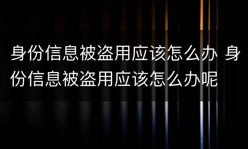 身份信息被盗用应该怎么办 身份信息被盗用应该怎么办呢
