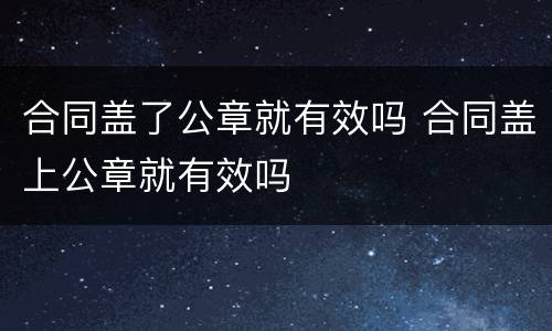 合同盖了公章就有效吗 合同盖上公章就有效吗