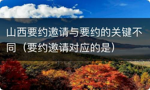 山西要约邀请与要约的关键不同（要约邀请对应的是）
