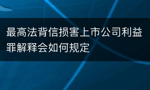 最高法背信损害上市公司利益罪解释会如何规定