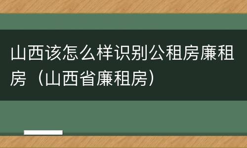 山西该怎么样识别公租房廉租房（山西省廉租房）