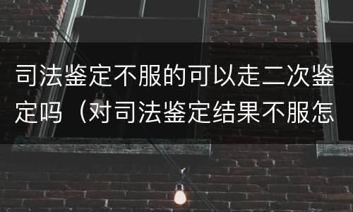 司法鉴定不服的可以走二次鉴定吗（对司法鉴定结果不服怎么办?不服）