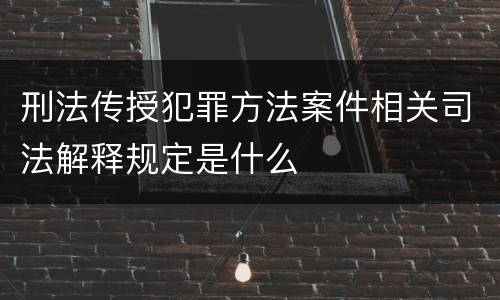 刑法传授犯罪方法案件相关司法解释规定是什么