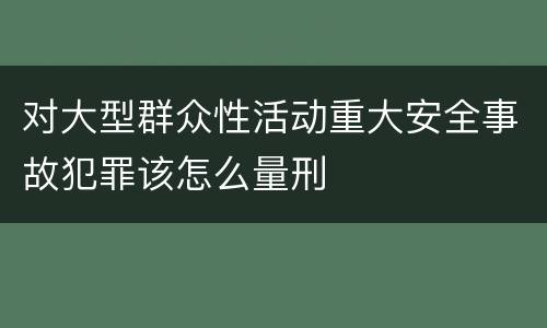 对大型群众性活动重大安全事故犯罪该怎么量刑