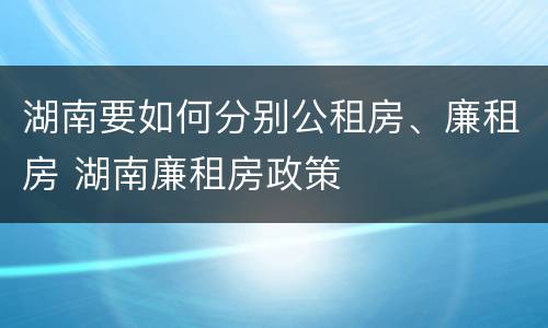 湖南要如何分别公租房、廉租房 湖南廉租房政策