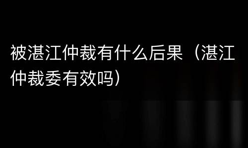 被湛江仲裁有什么后果（湛江仲裁委有效吗）