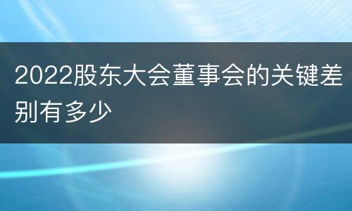 2022股东大会董事会的关键差别有多少