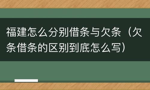 福建怎么分别借条与欠条（欠条借条的区别到底怎么写）