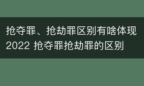 抢夺罪、抢劫罪区别有啥体现2022 抢夺罪抢劫罪的区别