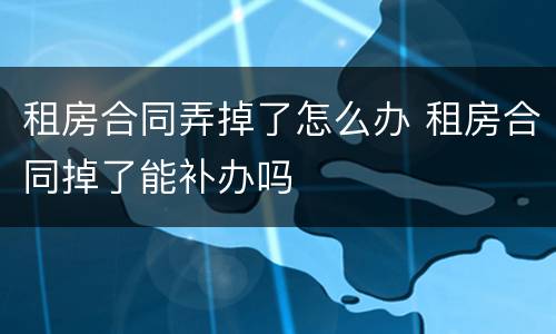 租房合同弄掉了怎么办 租房合同掉了能补办吗
