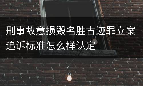 刑事故意损毁名胜古迹罪立案追诉标准怎么样认定