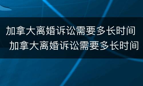 加拿大离婚诉讼需要多长时间 加拿大离婚诉讼需要多长时间立案