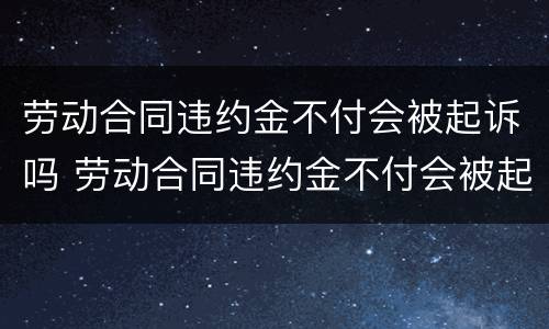 劳动合同违约金不付会被起诉吗 劳动合同违约金不付会被起诉吗法院