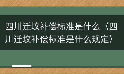 四川迁坟补偿标准是什么（四川迁坟补偿标准是什么规定）