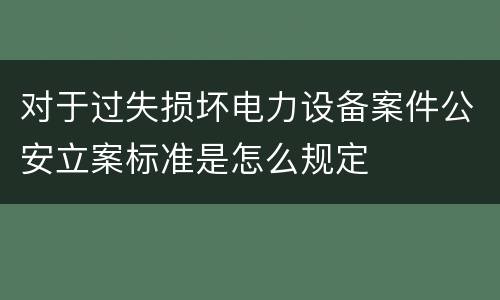 对于过失损坏电力设备案件公安立案标准是怎么规定