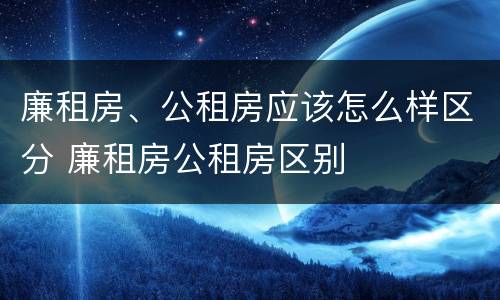 廉租房、公租房应该怎么样区分 廉租房公租房区别
