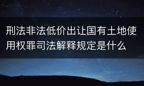刑法非法低价出让国有土地使用权罪司法解释规定是什么