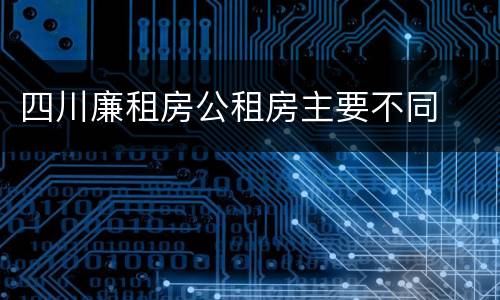 四川廉租房公租房主要不同