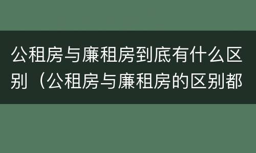 公租房与廉租房到底有什么区别（公租房与廉租房的区别都在此,别再搞错了!）