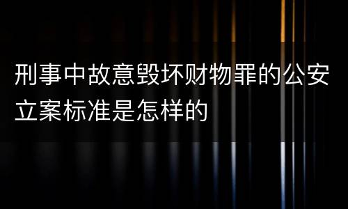 刑事中故意毁坏财物罪的公安立案标准是怎样的