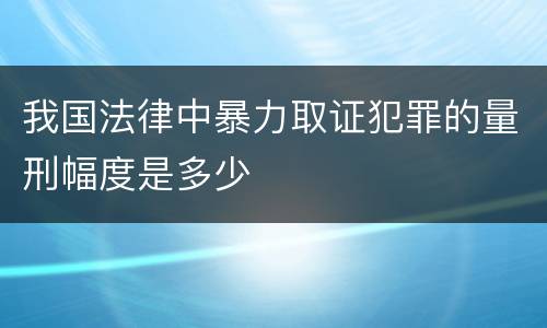 我国法律中暴力取证犯罪的量刑幅度是多少