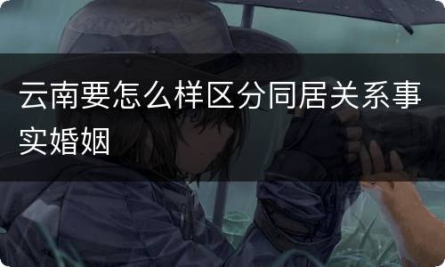 云南要怎么样区分同居关系事实婚姻