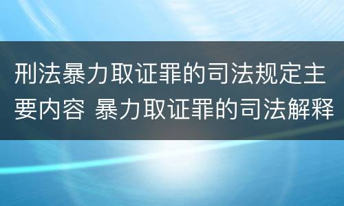 刑法暴力取证罪的司法规定主要内容 暴力取证罪的司法解释