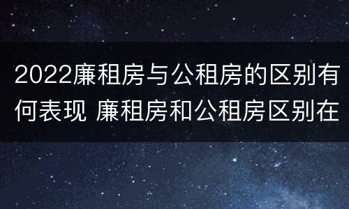 2022廉租房与公租房的区别有何表现 廉租房和公租房区别在哪