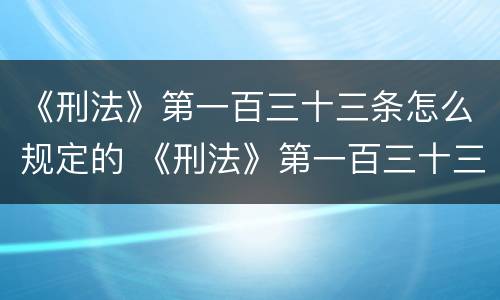 《刑法》第一百三十三条怎么规定的 《刑法》第一百三十三条怎么规定的呢