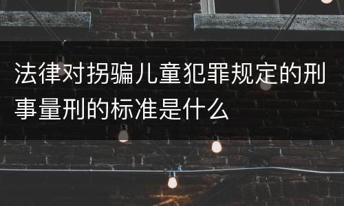法律对拐骗儿童犯罪规定的刑事量刑的标准是什么