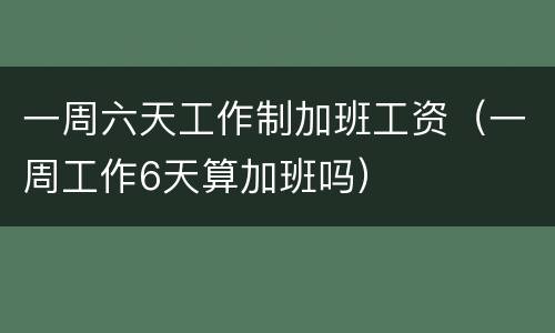 一周六天工作制加班工资（一周工作6天算加班吗）