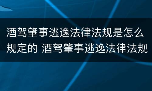 酒驾肇事逃逸法律法规是怎么规定的 酒驾肇事逃逸法律法规是怎么规定的呀