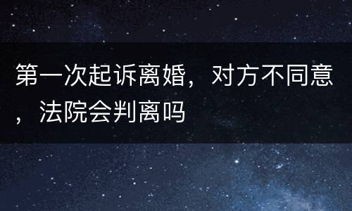 第一次起诉离婚，对方不同意，法院会判离吗
