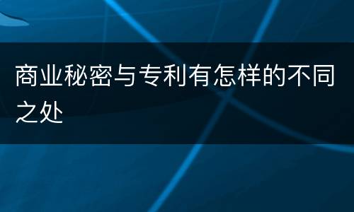 商业秘密与专利有怎样的不同之处