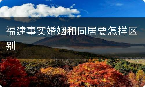 福建事实婚姻和同居要怎样区别