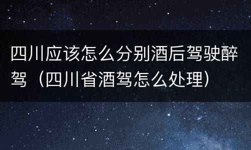 四川应该怎么分别酒后驾驶醉驾（四川省酒驾怎么处理）