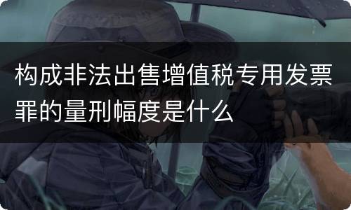 构成非法出售增值税专用发票罪的量刑幅度是什么
