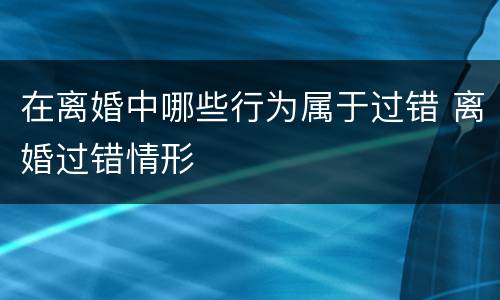 在离婚中哪些行为属于过错 离婚过错情形