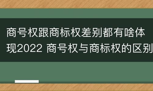商号权跟商标权差别都有啥体现2022 商号权与商标权的区别
