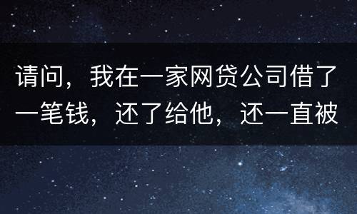 请问，我在一家网贷公司借了一笔钱，还了给他，还一直被他弄来的短信发给我们，发个不