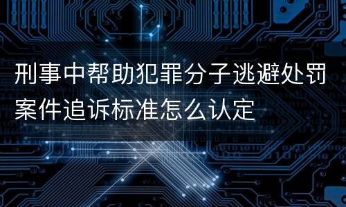 刑事中帮助犯罪分子逃避处罚案件追诉标准怎么认定