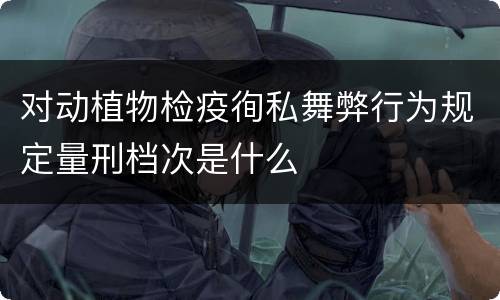 对动植物检疫徇私舞弊行为规定量刑档次是什么