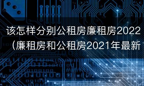 该怎样分别公租房廉租房2022（廉租房和公租房2021年最新通知）