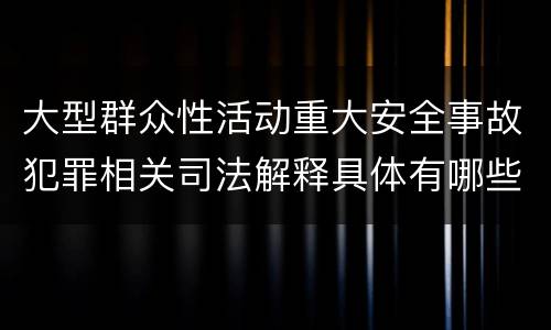 大型群众性活动重大安全事故犯罪相关司法解释具体有哪些规定