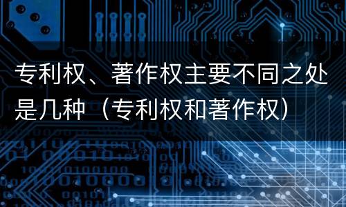 专利权、著作权主要不同之处是几种（专利权和著作权）