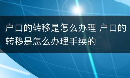 户口的转移是怎么办理 户口的转移是怎么办理手续的