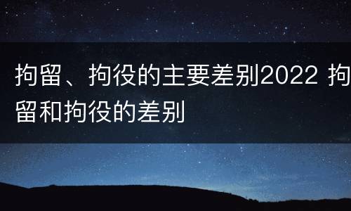 拘留、拘役的主要差别2022 拘留和拘役的差别
