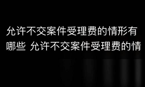 允许不交案件受理费的情形有哪些 允许不交案件受理费的情形有哪些内容
